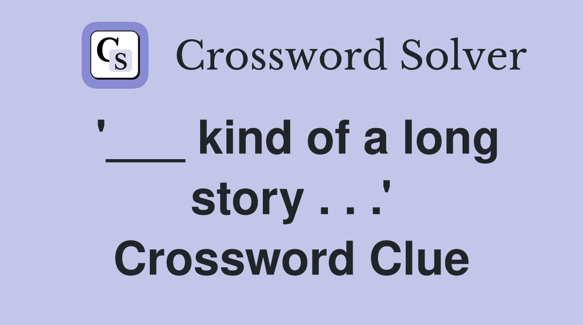 '___ kind of a long story . . .' Crossword Clue