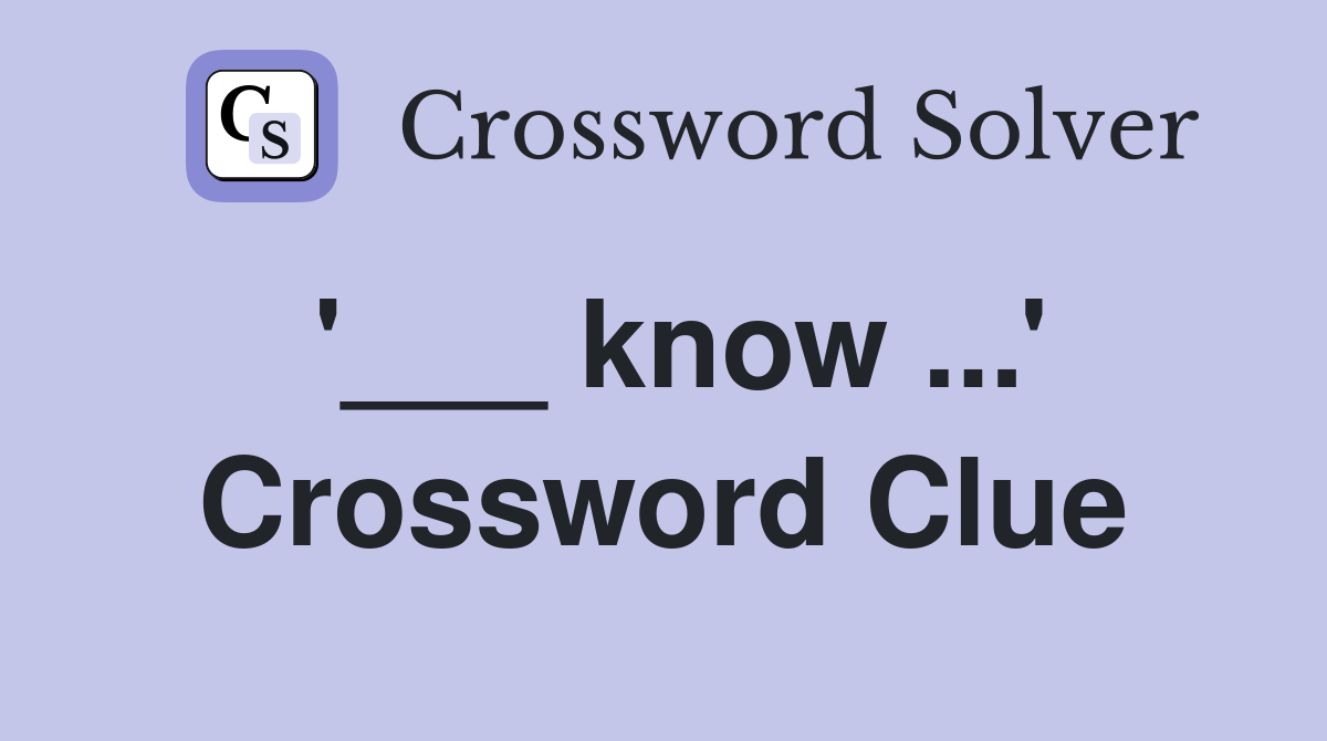 '___ know ...' Crossword Clue