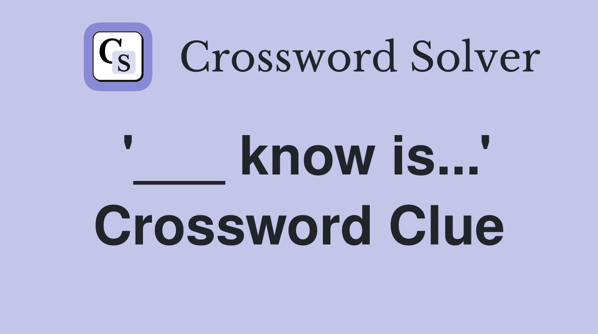 '___ know is...' Crossword Clue