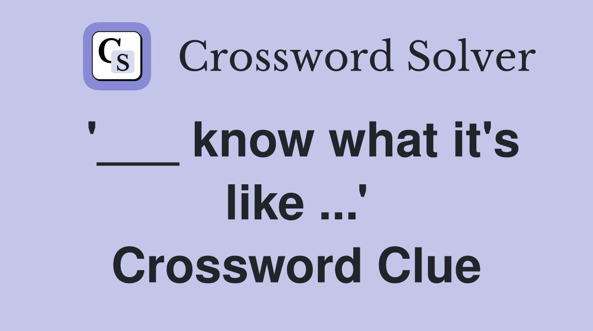'___ know what it's like ...' Crossword Clue