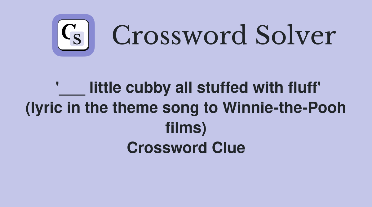 '___ little cubby all stuffed with fluff' (lyric in the theme song to Winnie-the-Pooh films) Crossword Clue