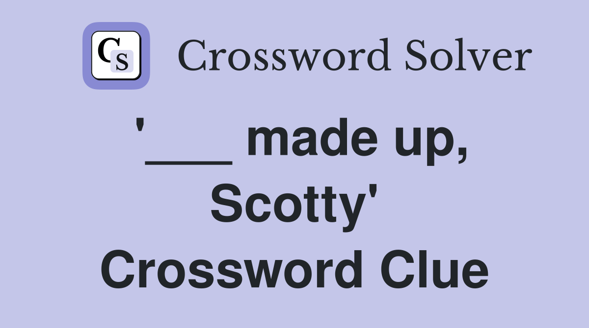 '___ made up, Scotty' Crossword Clue