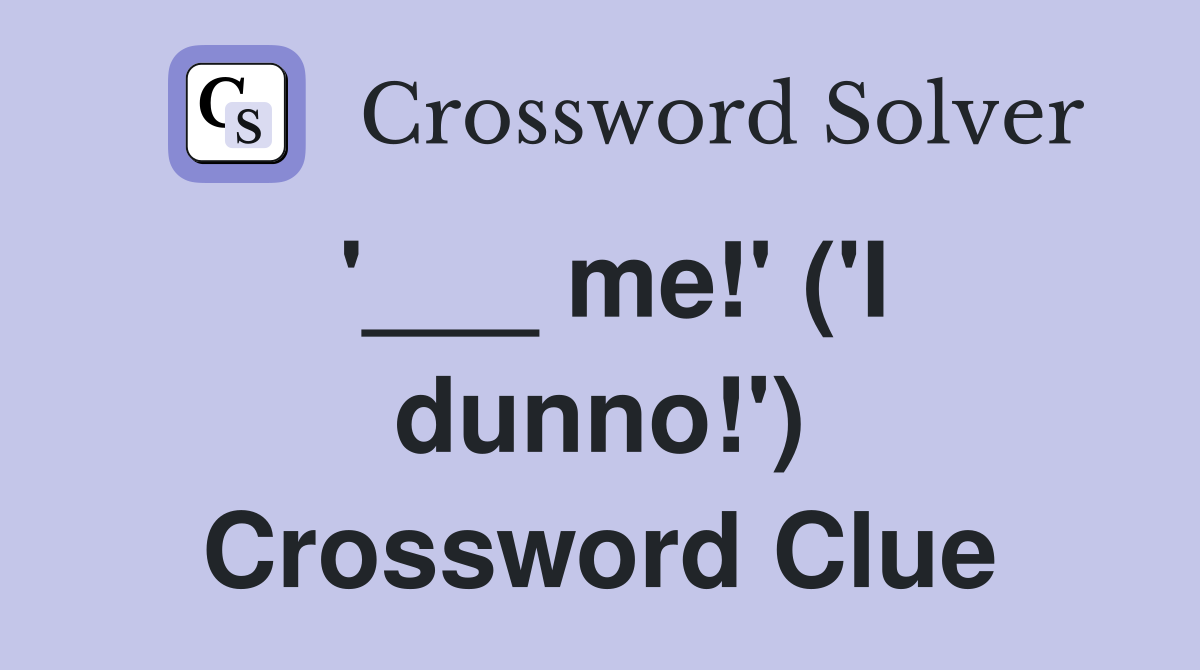 '___ me!' ('I dunno!') Crossword Clue