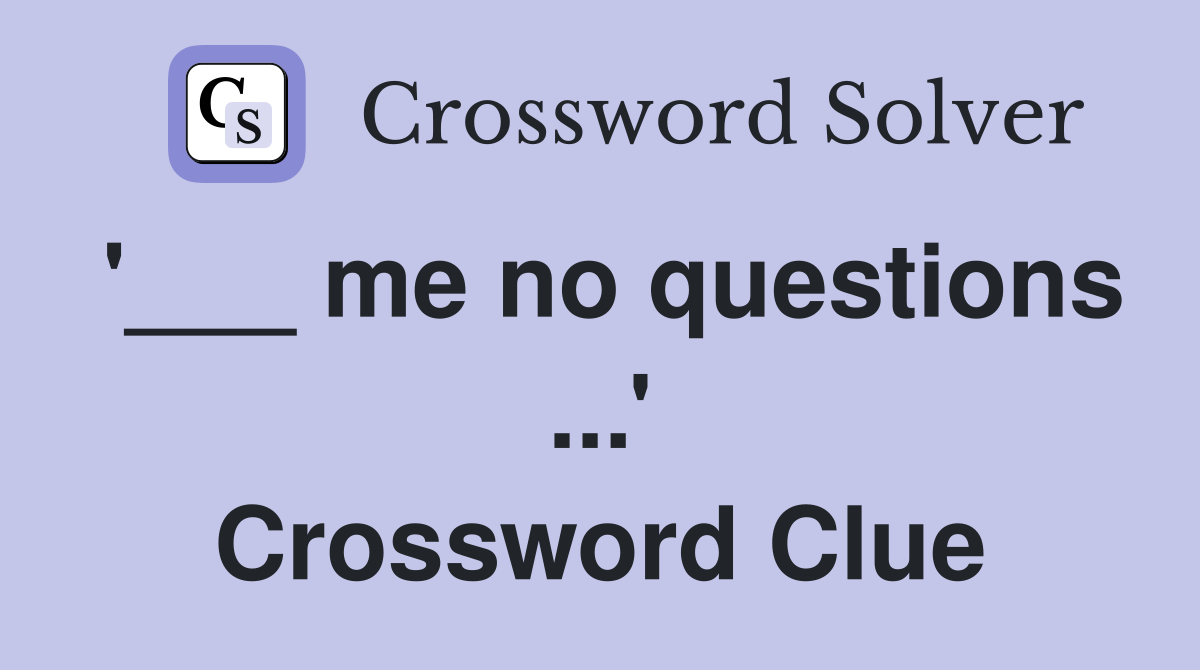 '___ me no questions ...' Crossword Clue