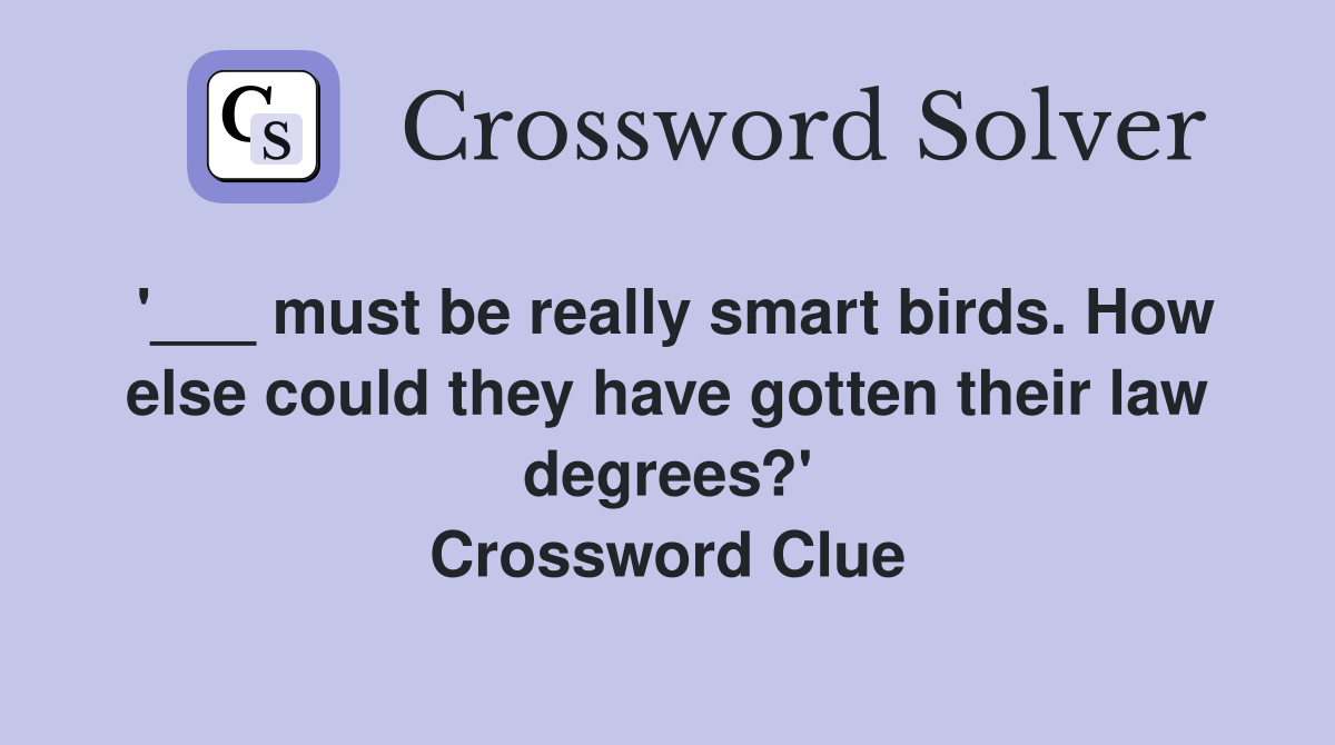 '___ must be really smart birds. How else could they have gotten their law degrees?' Crossword Clue