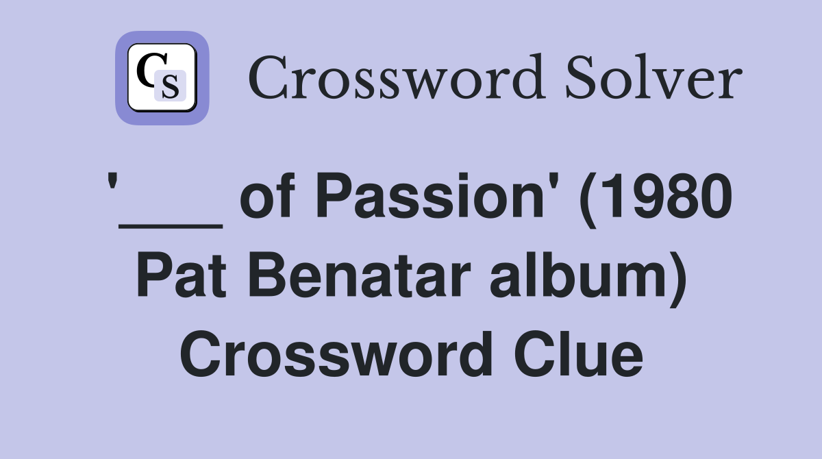 '___ of Passion' (1980 Pat Benatar album) Crossword Clue