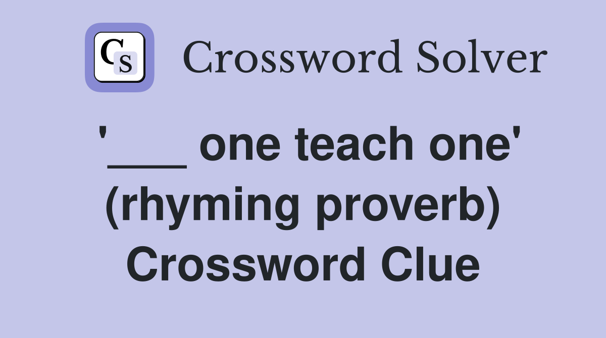 '___ one teach one' (rhyming proverb) Crossword Clue