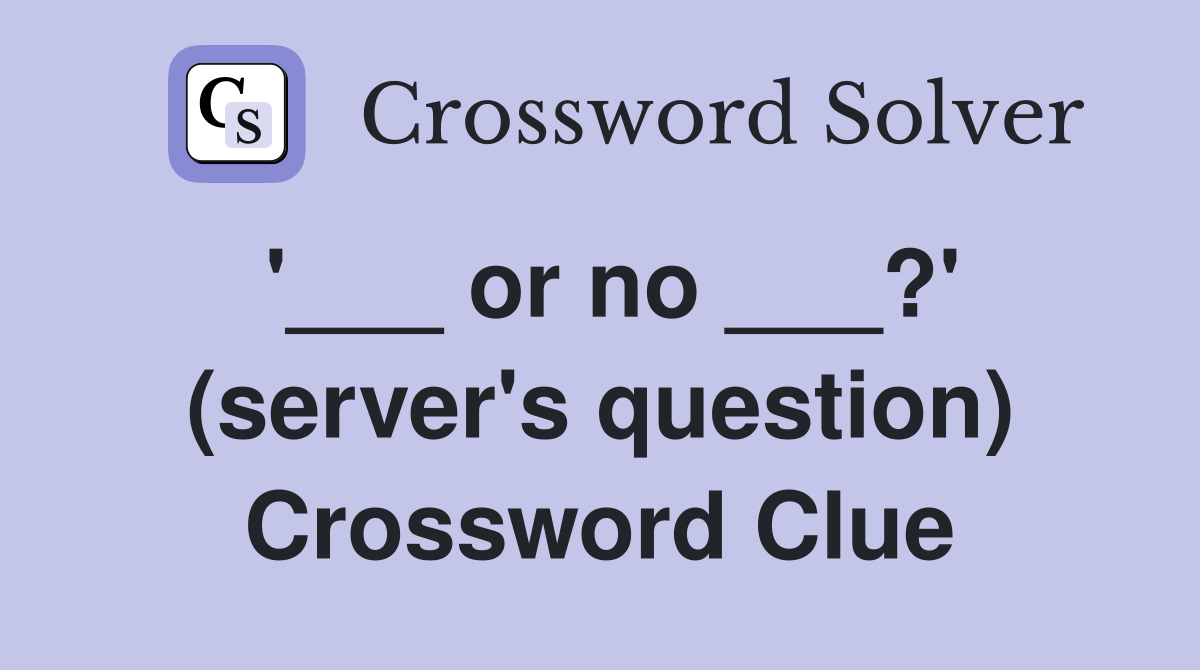 '___ or no ___?' (server's question) Crossword Clue