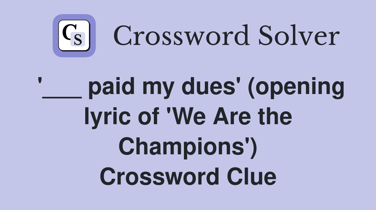 '___ paid my dues' (opening lyric of 'We Are the Champions') Crossword Clue