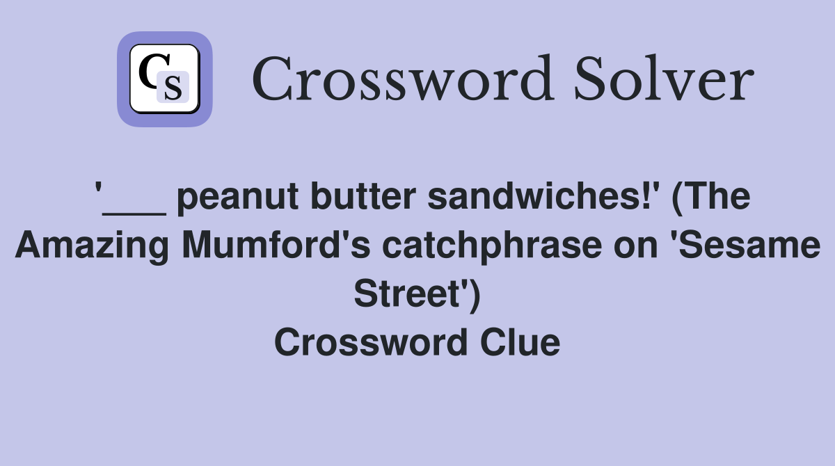 '___ peanut butter sandwiches!' (The Amazing Mumford's catchphrase on 'Sesame Street') Crossword Clue