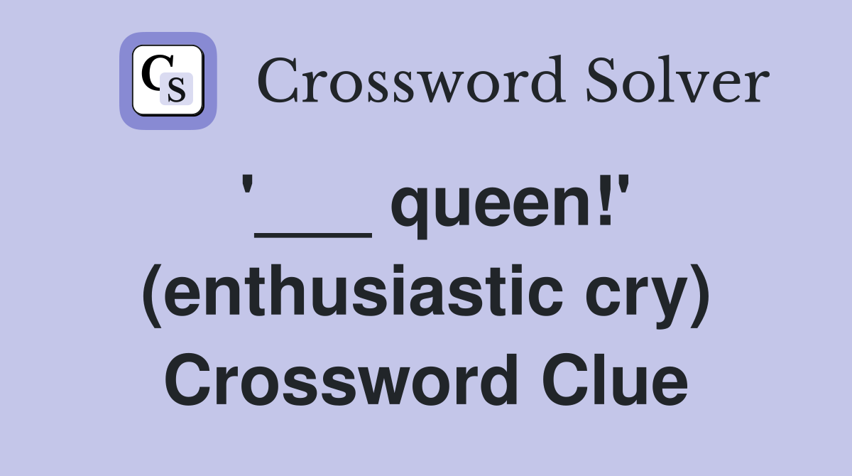 '___ queen!' (enthusiastic cry) Crossword Clue
