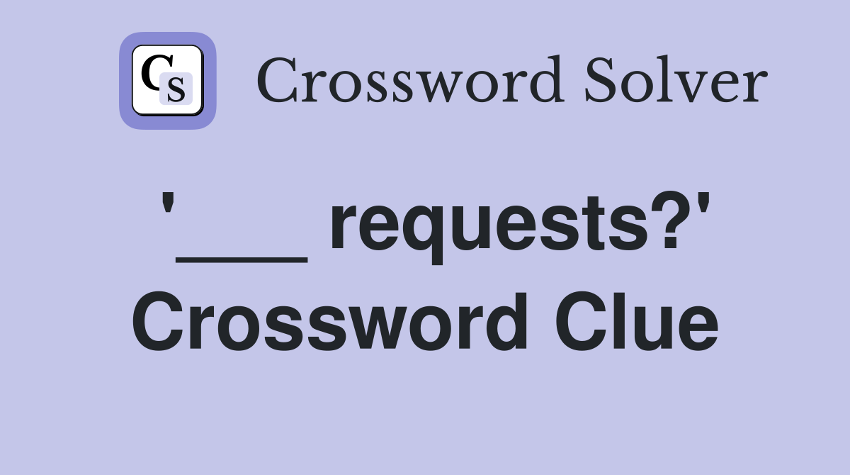 '___ requests?' Crossword Clue