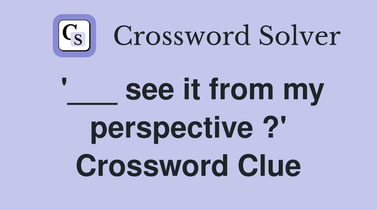 '___ see it from my perspective ?' Crossword Clue