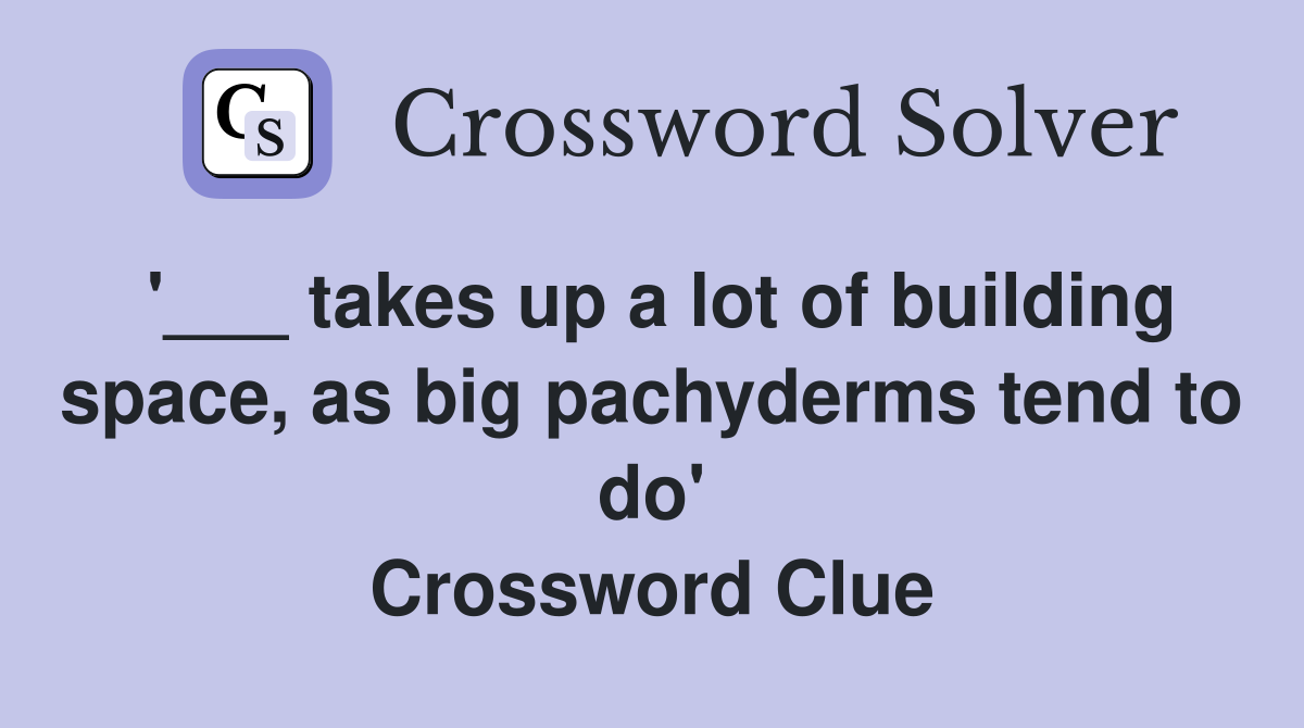 '___ takes up a lot of building space, as big pachyderms tend to do' Crossword Clue