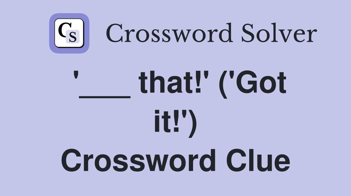 '___ that!' ('Got it!') Crossword Clue