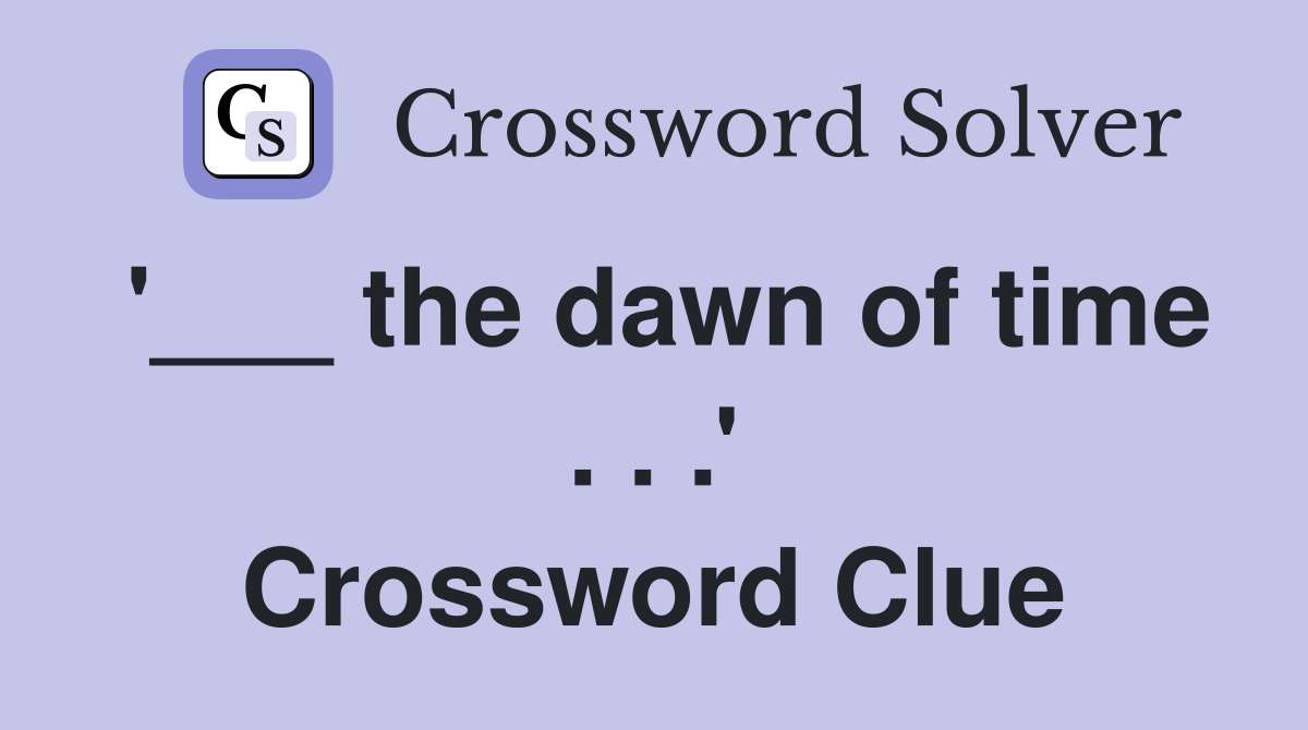 '___ the dawn of time . . .' Crossword Clue
