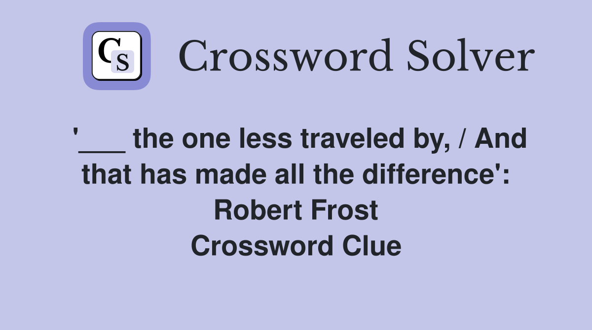 '___ the one less traveled by, / And that has made all the difference': Robert Frost Crossword Clue