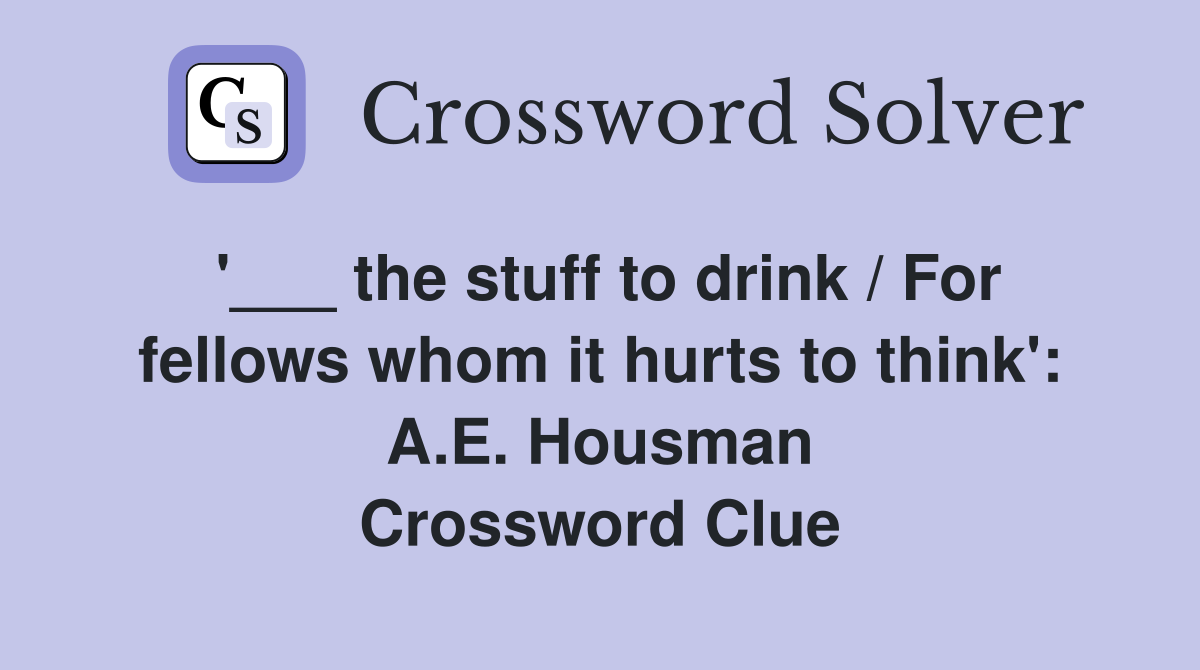 '___ the stuff to drink / For fellows whom it hurts to think': A.E. Housman Crossword Clue