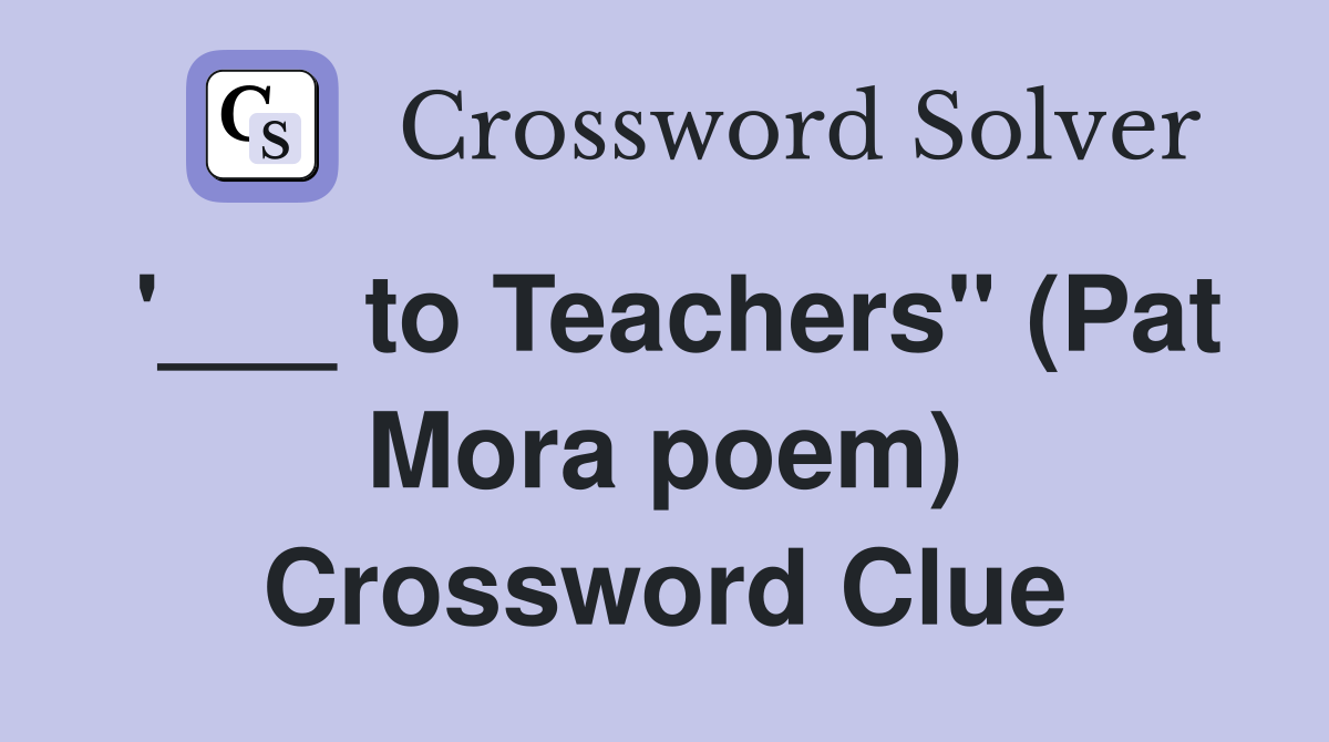 '___ to Teachers" (Pat Mora poem) Crossword Clue