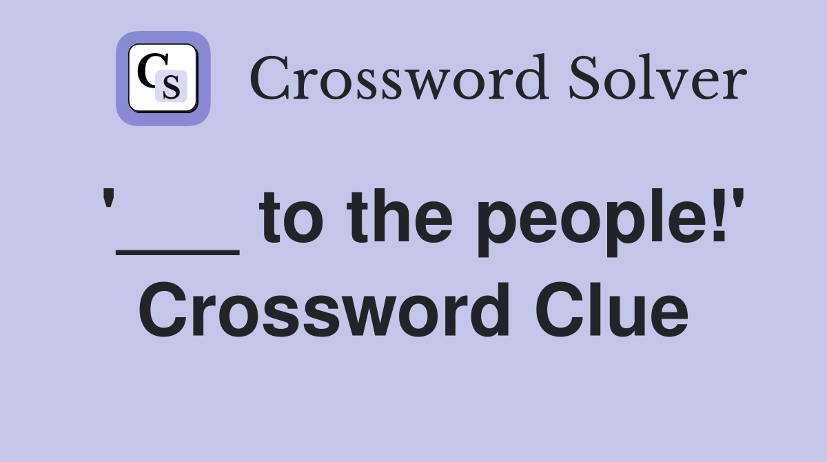 '___ to the people!' Crossword Clue