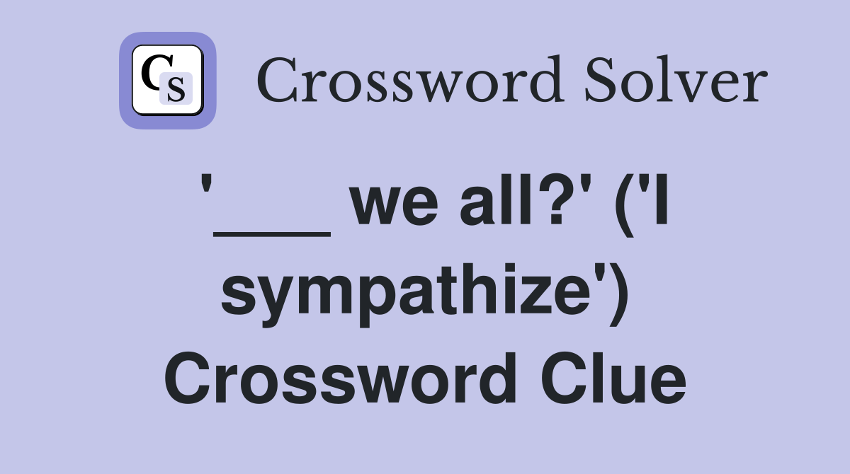 '___ we all?' ('I sympathize') Crossword Clue