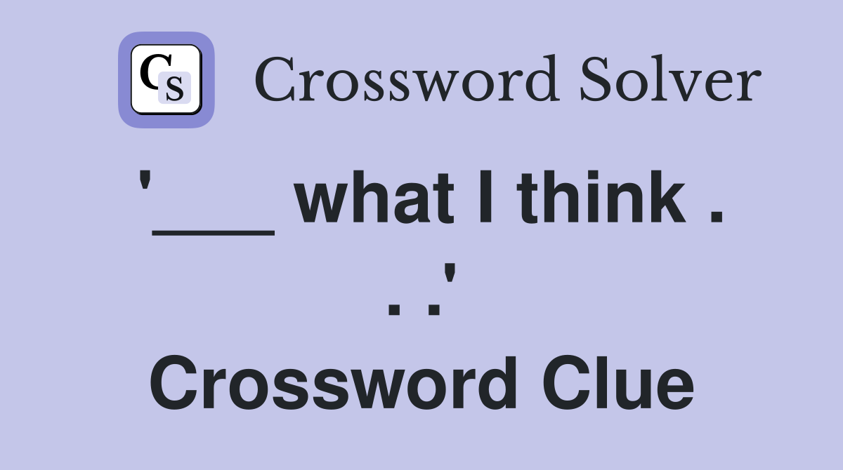 '___ what I think . . .' Crossword Clue