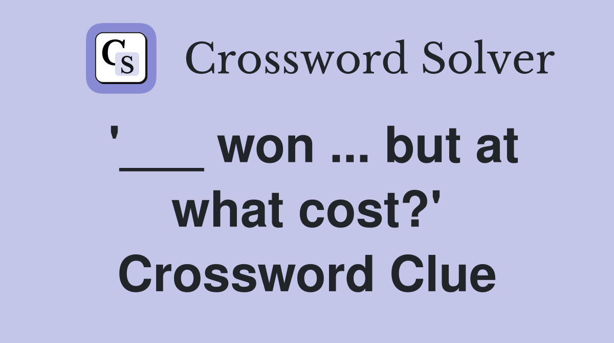 '___ won ... but at what cost?' Crossword Clue