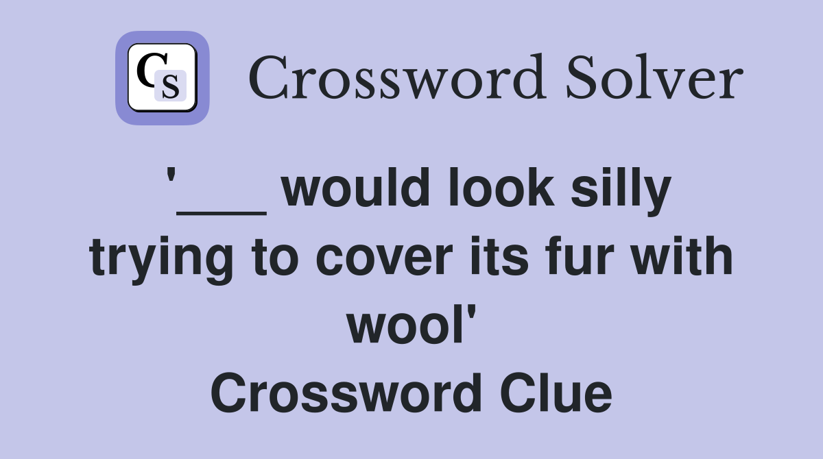 '___ would look silly trying to cover its fur with wool' Crossword Clue