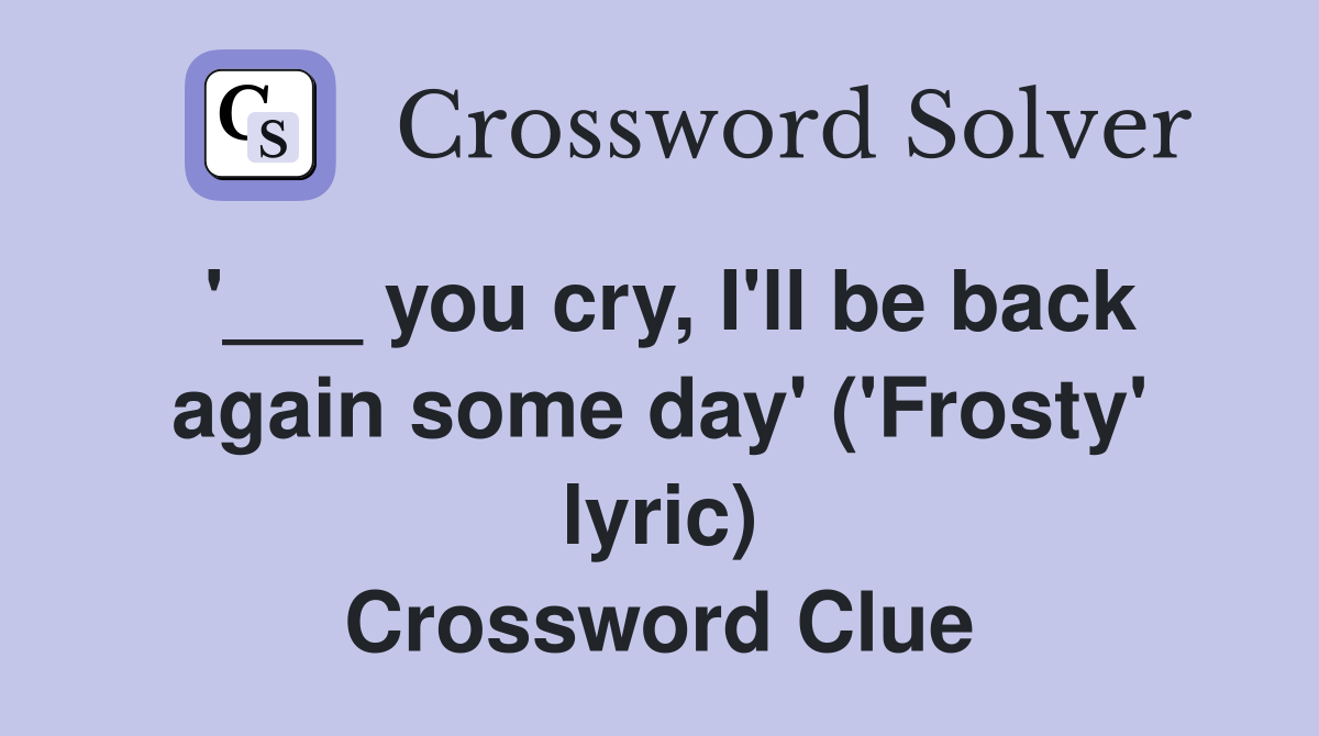 '___ you cry, I'll be back again some day' ('Frosty' lyric) Crossword Clue