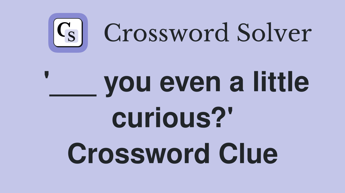'___ you even a little curious?' Crossword Clue