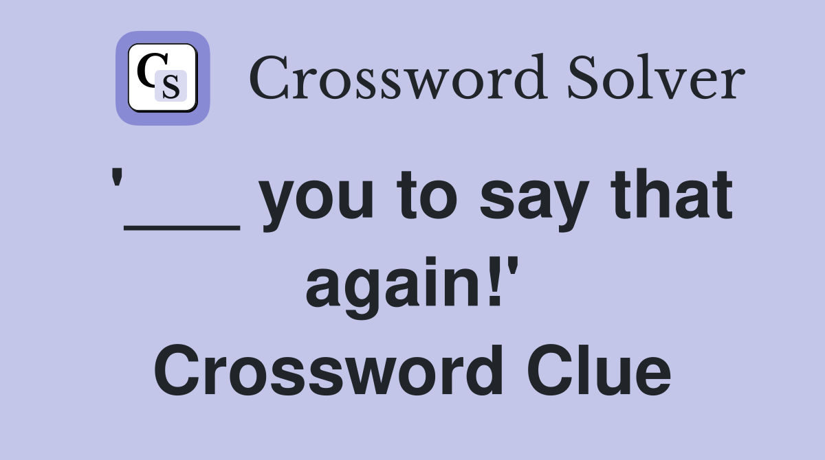 '___ you to say that again!' Crossword Clue