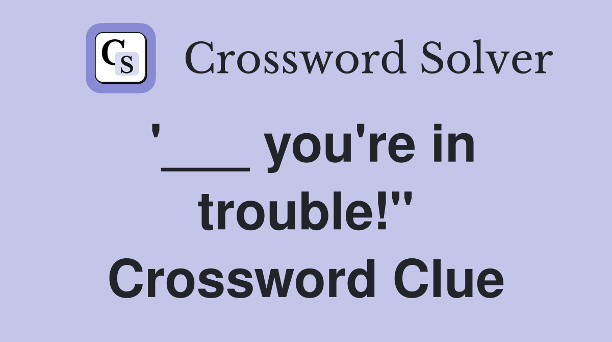 '___ you're in trouble!" Crossword Clue