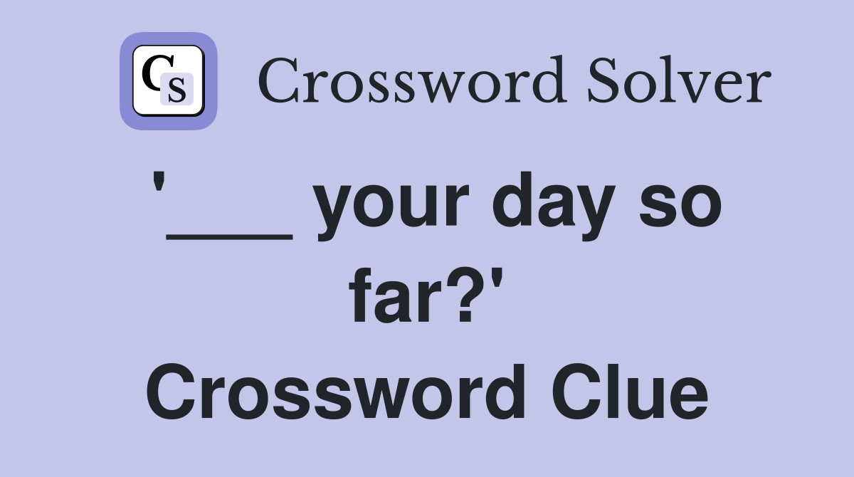 '___ your day so far?' Crossword Clue
