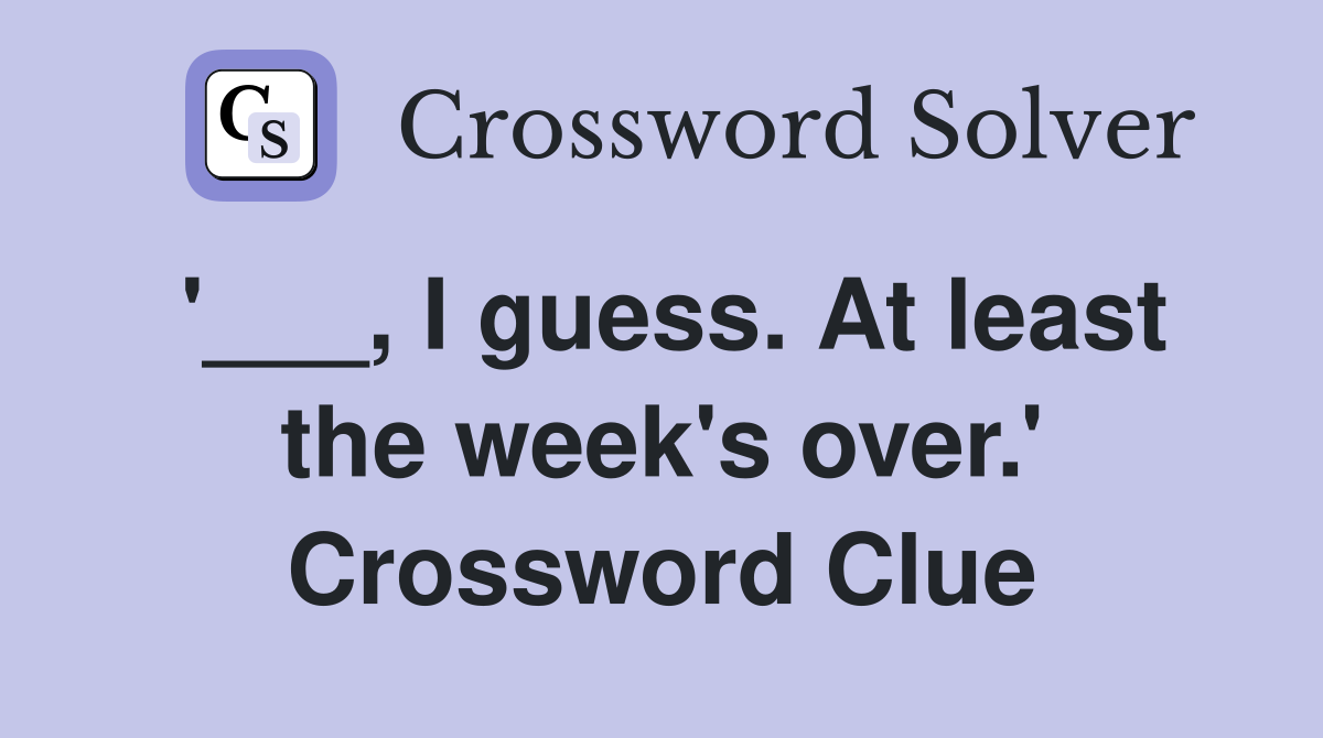 '___, I guess. At least the week's over.' Crossword Clue