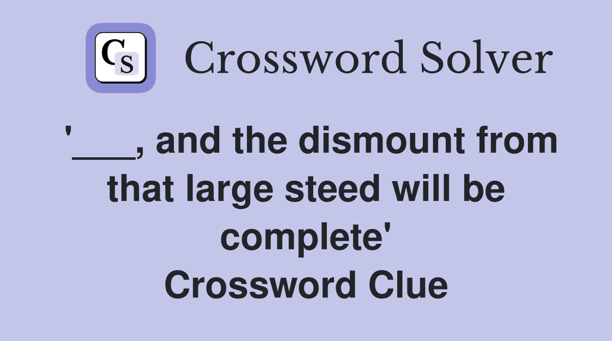 '___, and the dismount from that large steed will be complete' Crossword Clue