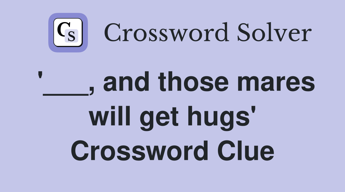 '___, and those mares will get hugs' Crossword Clue