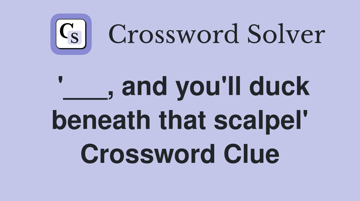 '___, and you'll duck beneath that scalpel' Crossword Clue