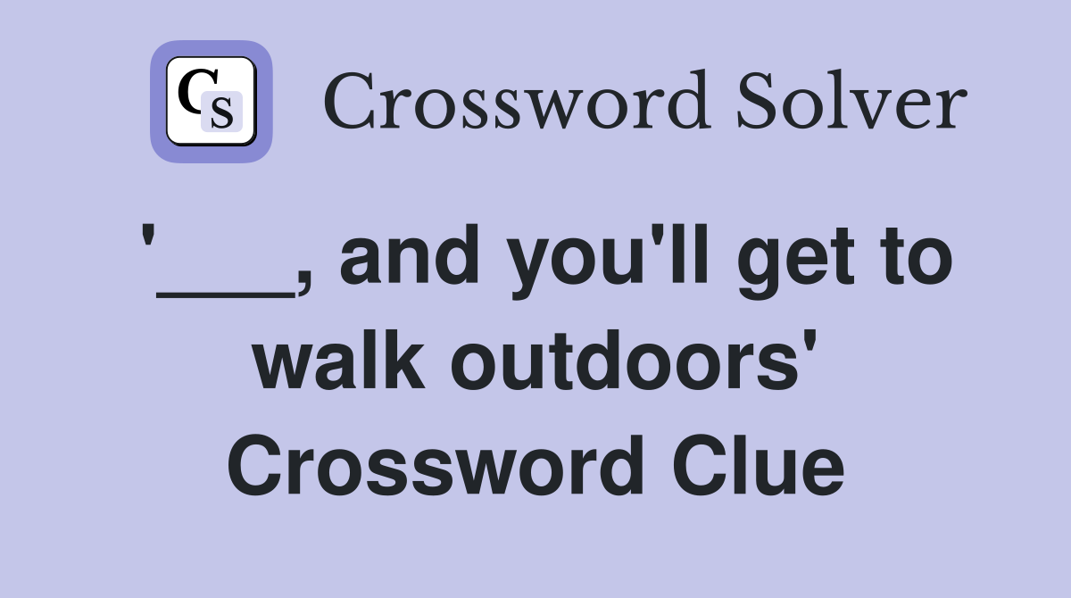 '___, and you'll get to walk outdoors' Crossword Clue