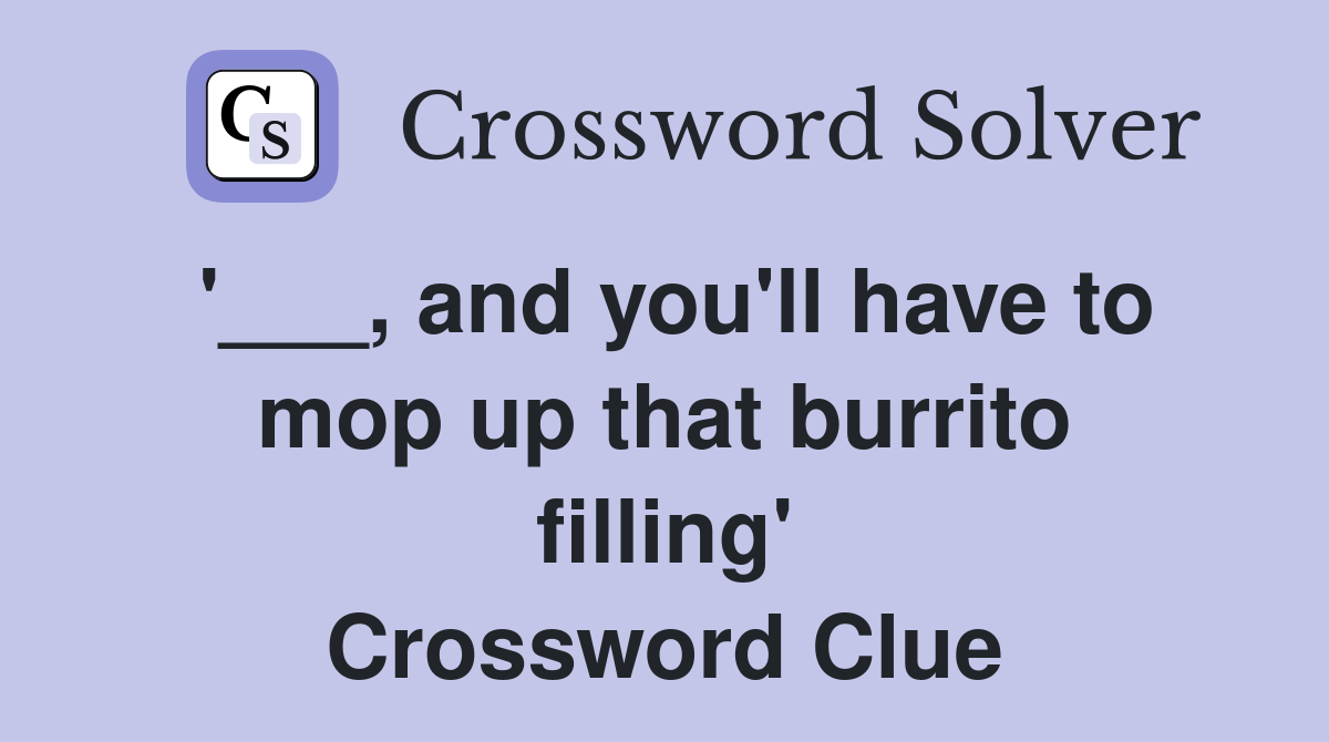 '___, and you'll have to mop up that burrito filling' Crossword Clue