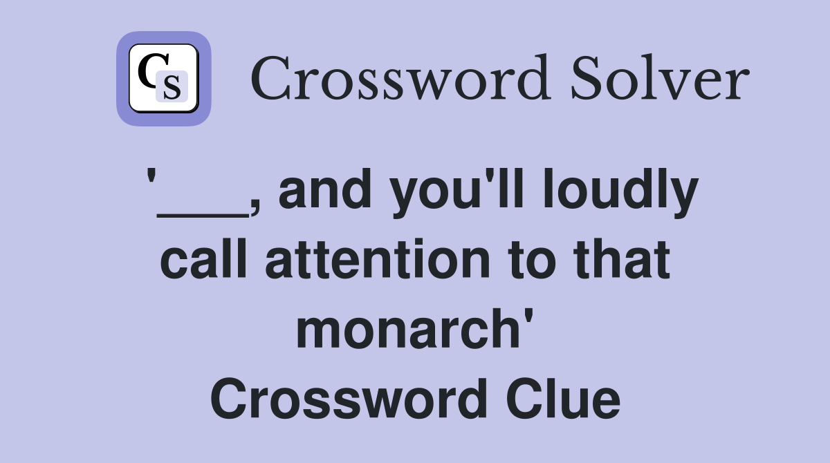 '___, and you'll loudly call attention to that monarch' Crossword Clue