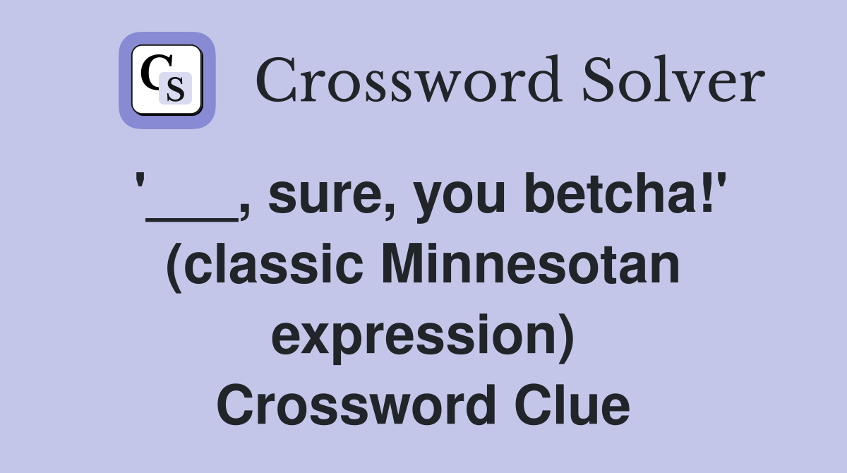 '___, sure, you betcha!' (classic Minnesotan expression) Crossword Clue