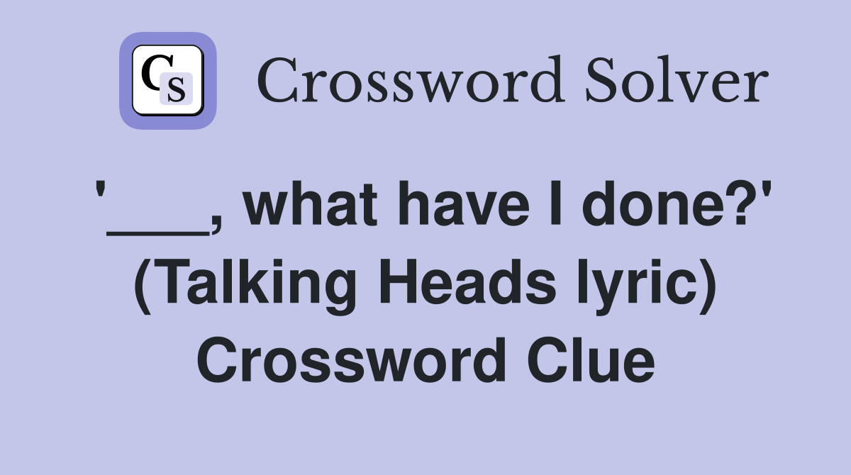 '___, what have I done?' (Talking Heads lyric) Crossword Clue