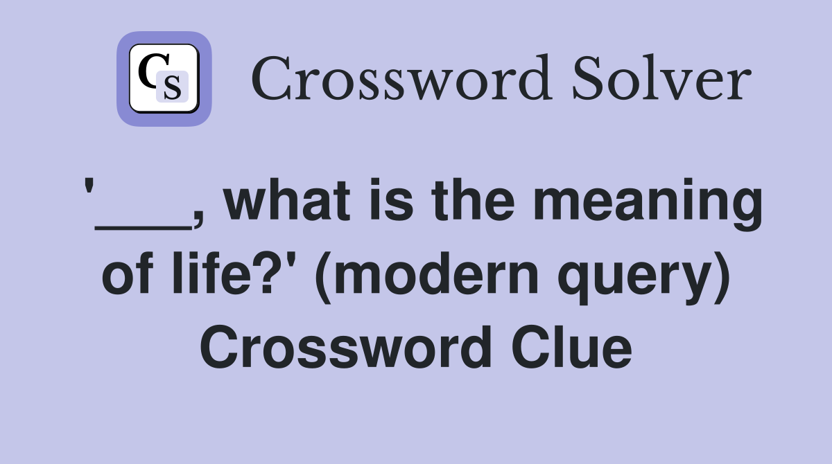 '___, what is the meaning of life?' (modern query) Crossword Clue