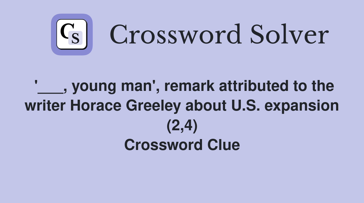 '___, young man', remark attributed to the writer Horace Greeley about U.S. expansion (2,4) Crossword Clue