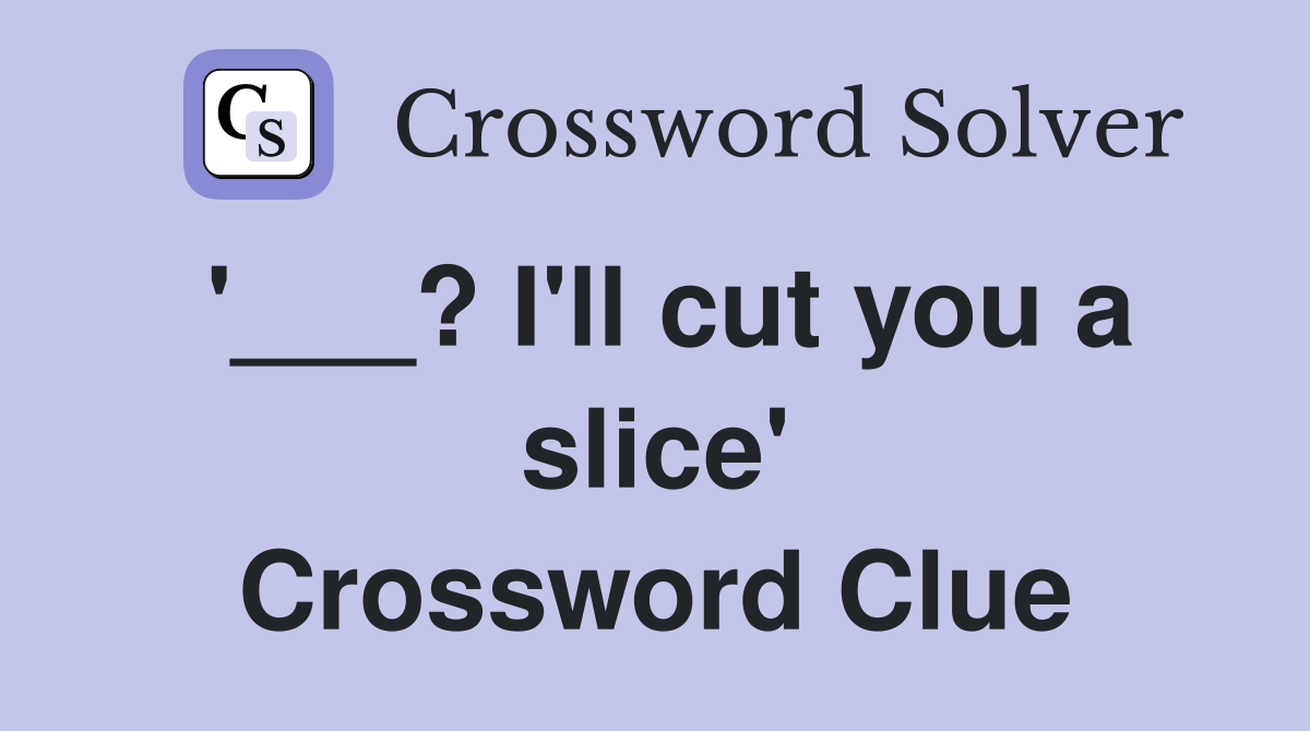 '___? I'll cut you a slice' Crossword Clue