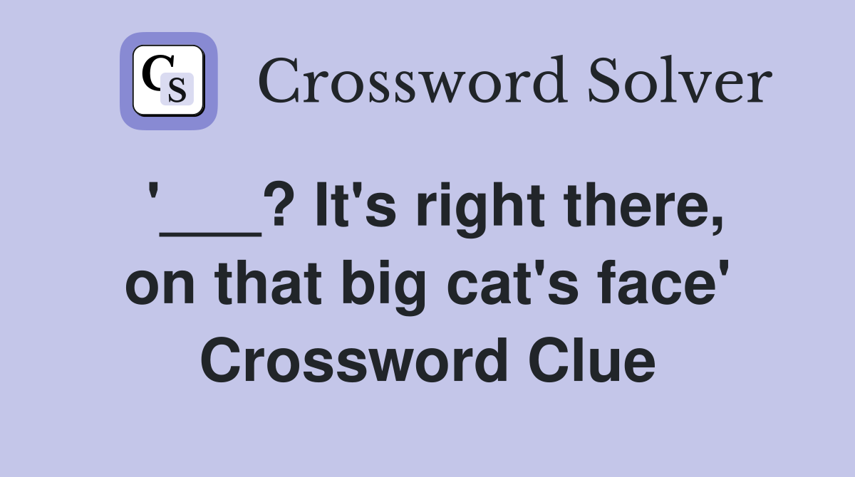 '___? It's right there, on that big cat's face' Crossword Clue