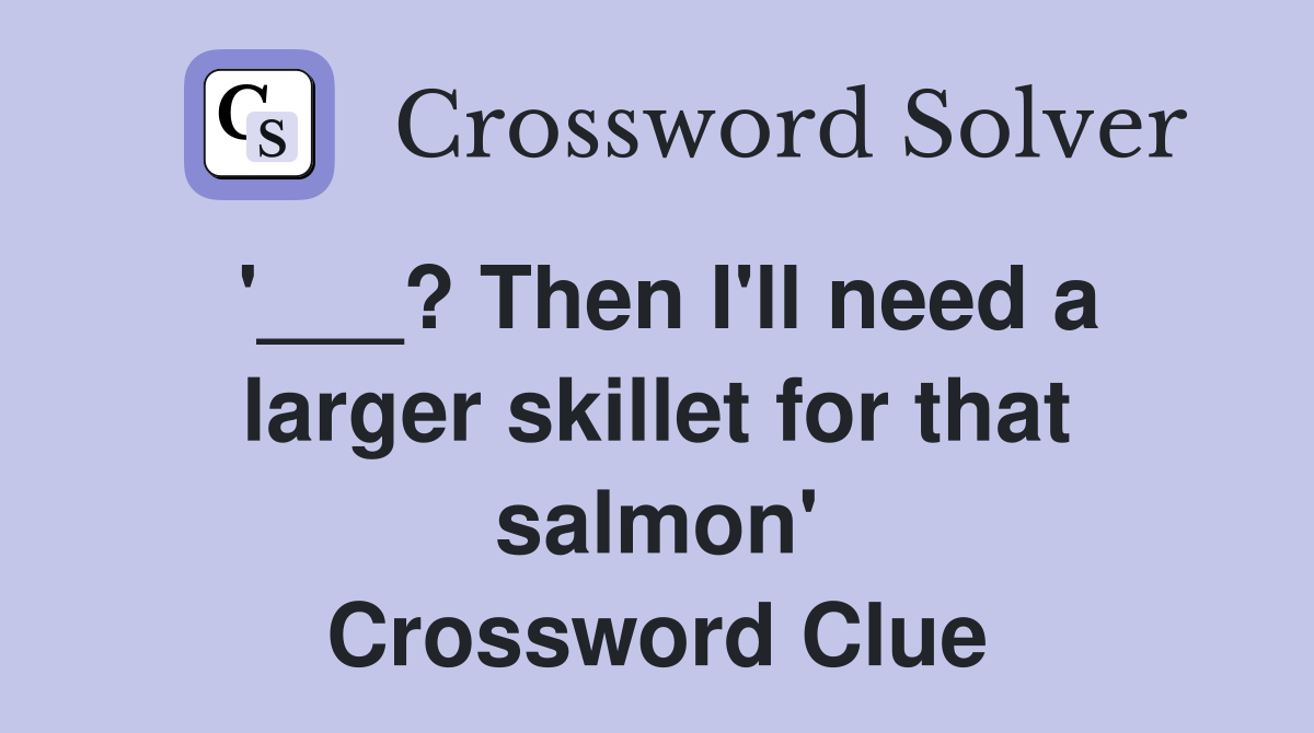 '___? Then I'll need a larger skillet for that salmon' Crossword Clue