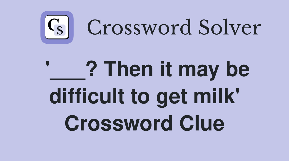 '___? Then it may be difficult to get milk' Crossword Clue