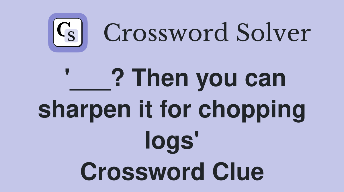 '___? Then you can sharpen it for chopping logs' Crossword Clue