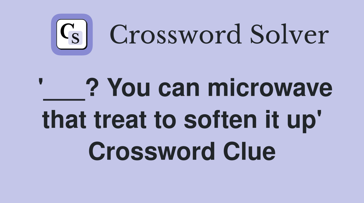 '___? You can microwave that treat to soften it up' Crossword Clue